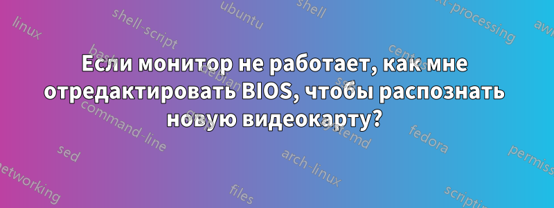 Если монитор не работает, как мне отредактировать BIOS, чтобы распознать новую видеокарту?