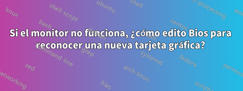 Si el monitor no funciona, ¿cómo edito Bios para reconocer una nueva tarjeta gráfica?