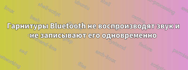 Гарнитуры Bluetooth не воспроизводят звук и не записывают его одновременно