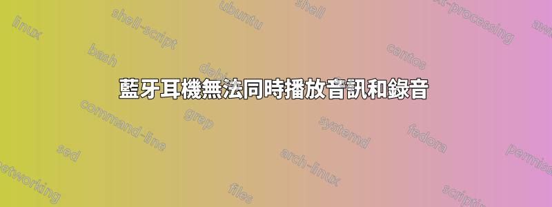 藍牙耳機無法同時播放音訊和錄音