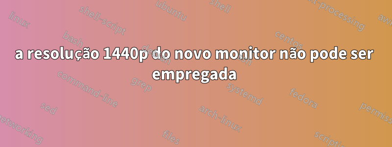 a resolução 1440p do novo monitor não pode ser empregada