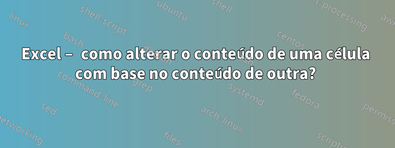 Excel – como alterar o conteúdo de uma célula com base no conteúdo de outra?