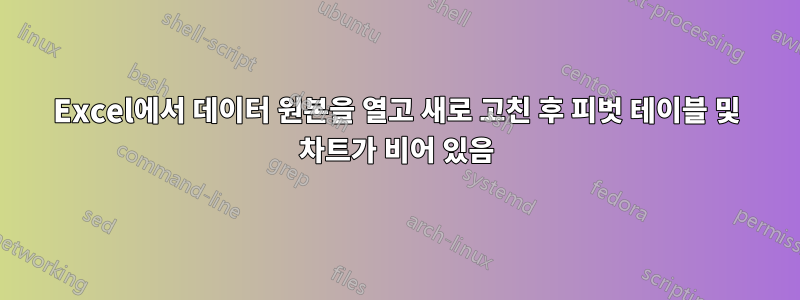 Excel에서 데이터 원본을 열고 새로 고친 후 피벗 테이블 및 차트가 비어 있음