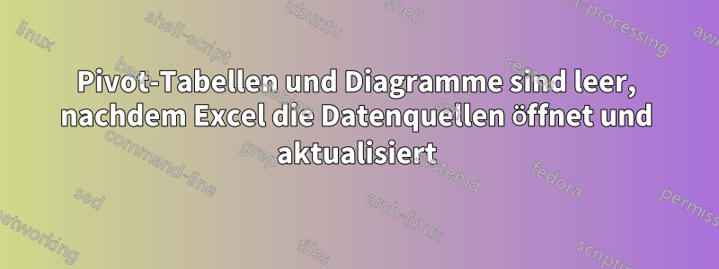 Pivot-Tabellen und Diagramme sind leer, nachdem Excel die Datenquellen öffnet und aktualisiert