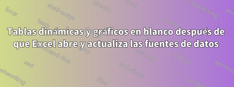 Tablas dinámicas y gráficos en blanco después de que Excel abre y actualiza las fuentes de datos