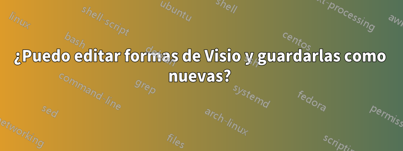 ¿Puedo editar formas de Visio y guardarlas como nuevas?