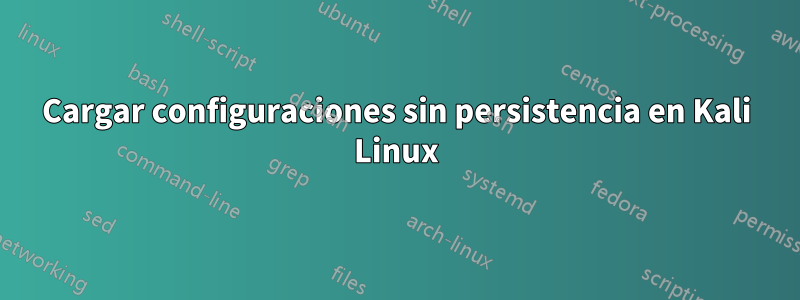 Cargar configuraciones sin persistencia en Kali Linux