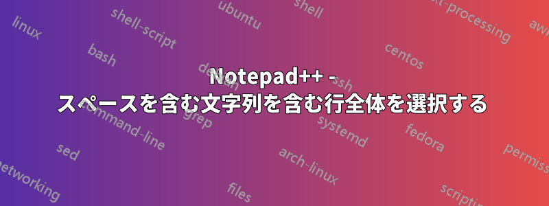 Notepad++ - スペースを含む文字列を含む行全体を選択する