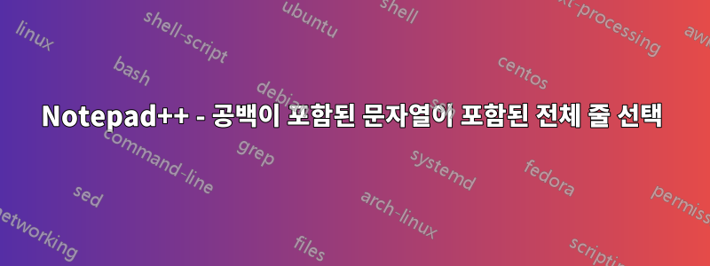 Notepad++ - 공백이 포함된 문자열이 포함된 전체 줄 선택