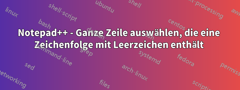 Notepad++ - Ganze Zeile auswählen, die eine Zeichenfolge mit Leerzeichen enthält