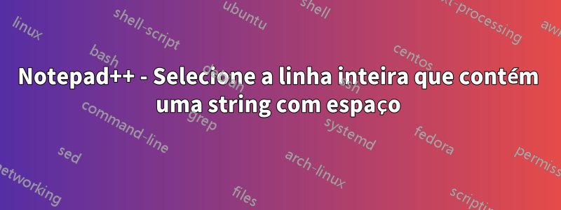 Notepad++ - Selecione a linha inteira que contém uma string com espaço