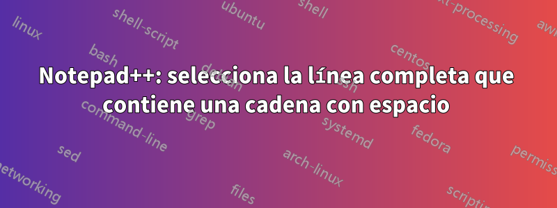 Notepad++: selecciona la línea completa que contiene una cadena con espacio