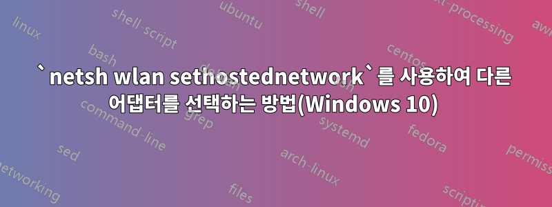 `netsh wlan sethostednetwork`를 사용하여 다른 어댑터를 선택하는 방법(Windows 10)