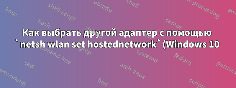 Как выбрать другой адаптер с помощью `netsh wlan set hostednetwork`(Windows 10)