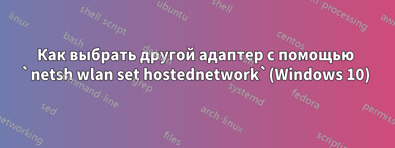 Как выбрать другой адаптер с помощью `netsh wlan set hostednetwork`(Windows 10)