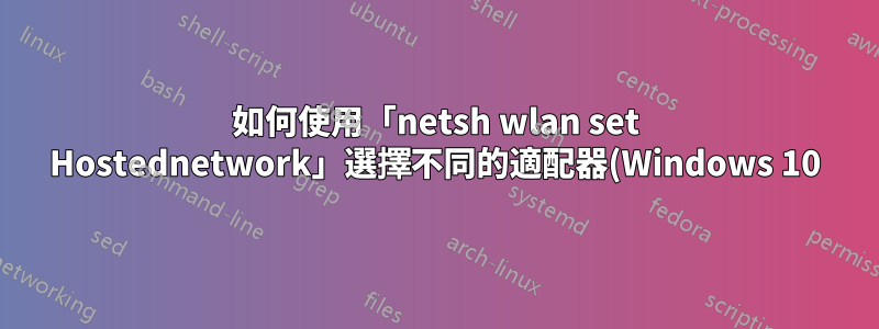 如何使用「netsh wlan set Hostednetwork」選擇不同的適配器(Windows 10)