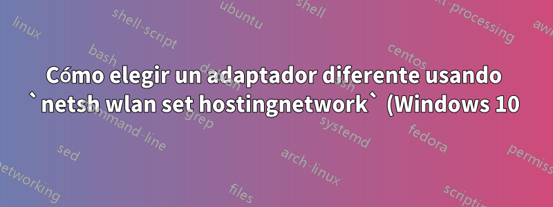 Cómo elegir un adaptador diferente usando `netsh wlan set hostingnetwork` (Windows 10)
