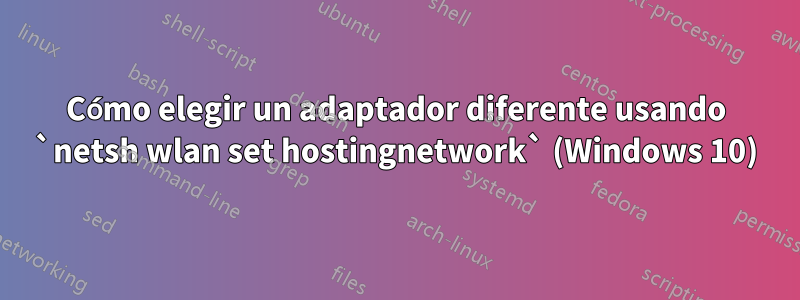 Cómo elegir un adaptador diferente usando `netsh wlan set hostingnetwork` (Windows 10)