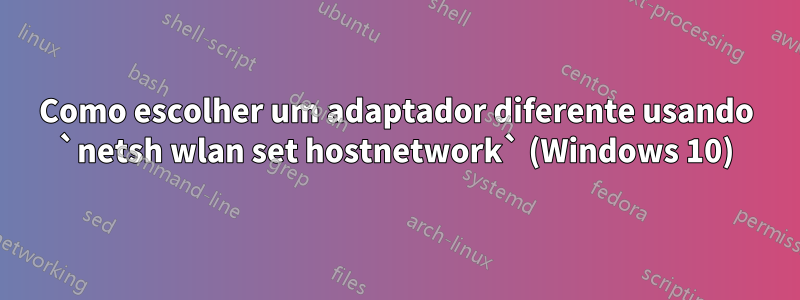 Como escolher um adaptador diferente usando `netsh wlan set hostnetwork` (Windows 10)