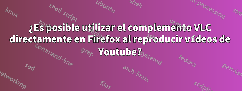 ¿Es posible utilizar el complemento VLC directamente en Firefox al reproducir vídeos de Youtube?