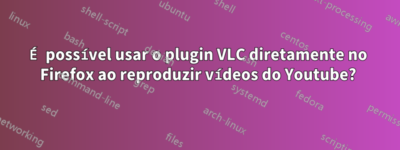 É possível usar o plugin VLC diretamente no Firefox ao reproduzir vídeos do Youtube?