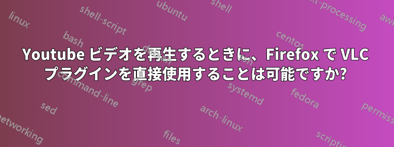 Youtube ビデオを再生するときに、Firefox で VLC プラグインを直接使用することは可能ですか?