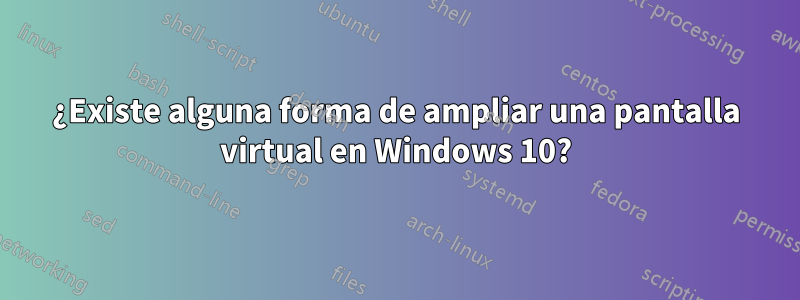 ¿Existe alguna forma de ampliar una pantalla virtual en Windows 10?