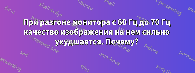 При разгоне монитора с 60 Гц до 70 Гц качество изображения на нем сильно ухудшается. Почему?