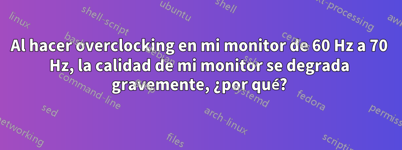 Al hacer overclocking en mi monitor de 60 Hz a 70 Hz, la calidad de mi monitor se degrada gravemente, ¿por qué?