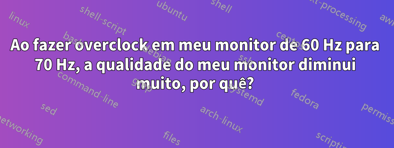 Ao fazer overclock em meu monitor de 60 Hz para 70 Hz, a qualidade do meu monitor diminui muito, por quê?