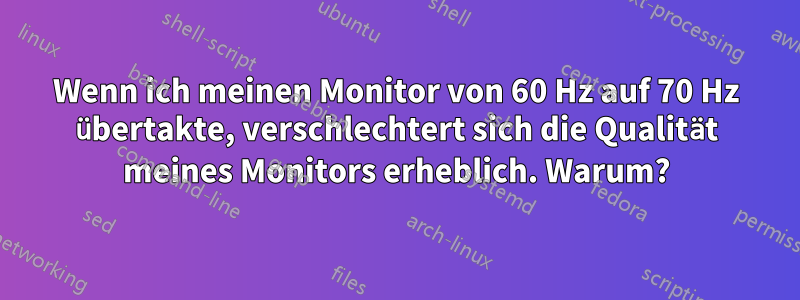 Wenn ich meinen Monitor von 60 Hz auf 70 Hz übertakte, verschlechtert sich die Qualität meines Monitors erheblich. Warum?