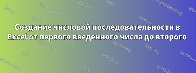 Создание числовой последовательности в Excel от первого введенного числа до второго