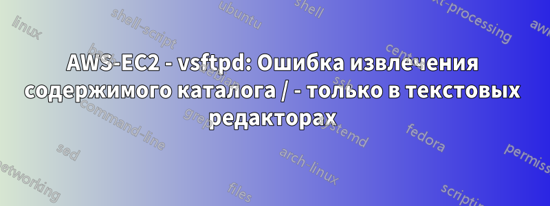 AWS-EC2 - vsftpd: Ошибка извлечения содержимого каталога / - только в текстовых редакторах