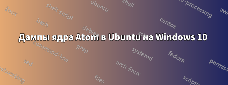 Дампы ядра Atom в Ubuntu на Windows 10