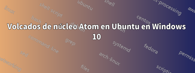 Volcados de núcleo Atom en Ubuntu en Windows 10