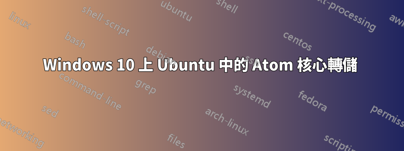 Windows 10 上 Ubuntu 中的 Atom 核心轉儲