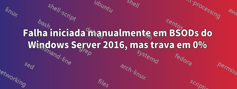 Falha iniciada manualmente em BSODs do Windows Server 2016, mas trava em 0%