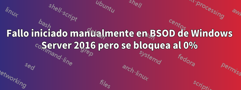 Fallo iniciado manualmente en BSOD de Windows Server 2016 pero se bloquea al 0%