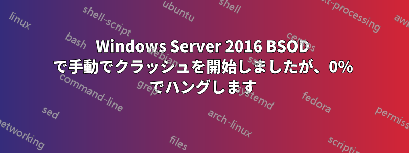 Windows Server 2016 BSOD で手動でクラッシュを開始しましたが、0% でハングします