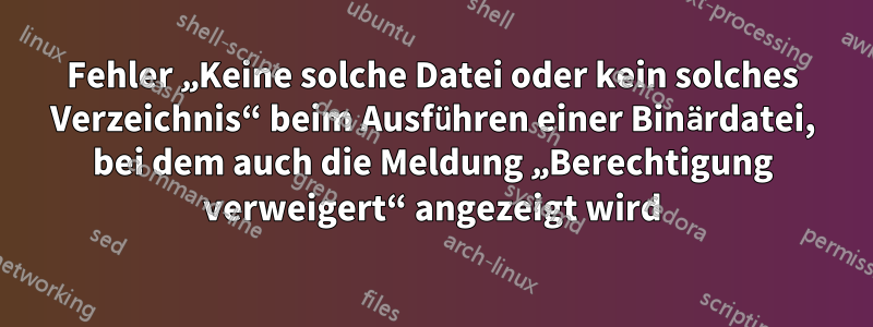 Fehler „Keine solche Datei oder kein solches Verzeichnis“ beim Ausführen einer Binärdatei, bei dem auch die Meldung „Berechtigung verweigert“ angezeigt wird