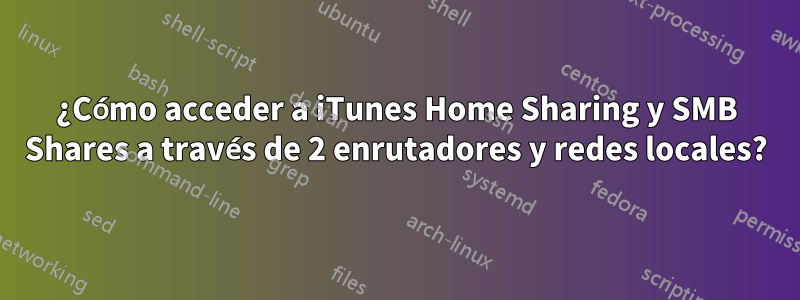 ¿Cómo acceder a iTunes Home Sharing y SMB Shares a través de 2 enrutadores y redes locales?