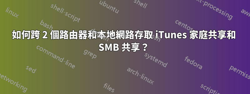 如何跨 2 個路由器和本地網路存取 iTunes 家庭共享和 SMB 共享？