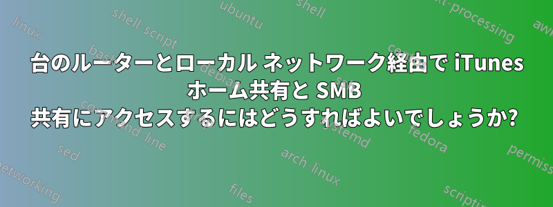 2 台のルーターとローカル ネットワーク経由で iTunes ホーム共有と SMB 共有にアクセスするにはどうすればよいでしょうか?