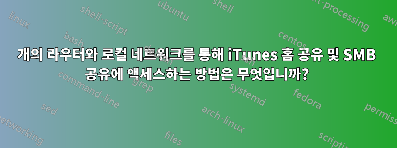 2개의 라우터와 로컬 네트워크를 통해 iTunes 홈 공유 및 SMB 공유에 액세스하는 방법은 무엇입니까?