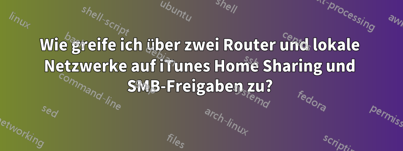 Wie greife ich über zwei Router und lokale Netzwerke auf iTunes Home Sharing und SMB-Freigaben zu?