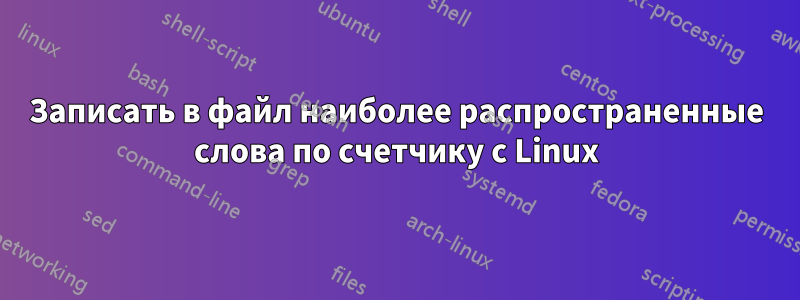 Записать в файл наиболее распространенные слова по счетчику с Linux