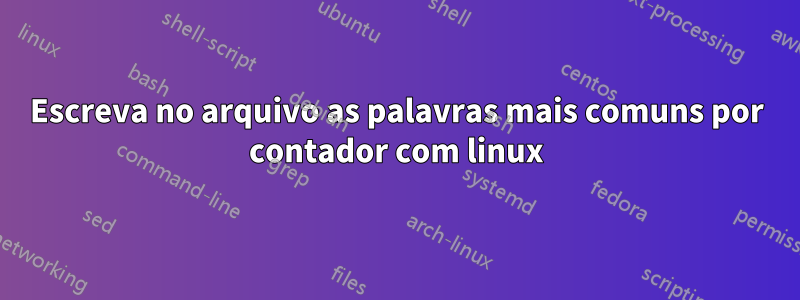 Escreva no arquivo as palavras mais comuns por contador com linux