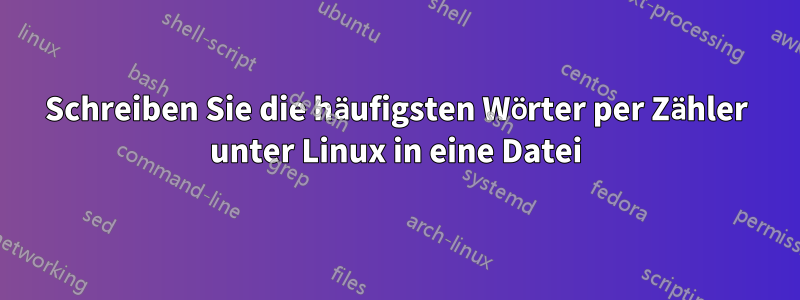 Schreiben Sie die häufigsten Wörter per Zähler unter Linux in eine Datei