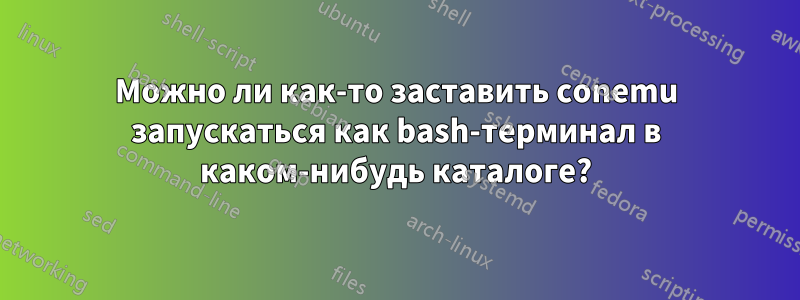 Можно ли как-то заставить conemu запускаться как bash-терминал в каком-нибудь каталоге?