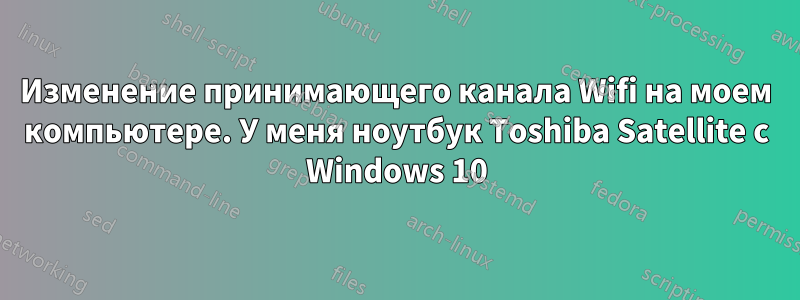 Изменение принимающего канала Wifi на моем компьютере. У меня ноутбук Toshiba Satellite с Windows 10